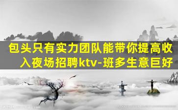 包头只有实力团队能带你提高收入夜场招聘ktv-班多生意巨好