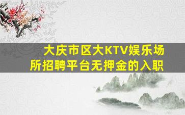 大庆市区大KTV娱乐场所招聘平台无押金的入职
