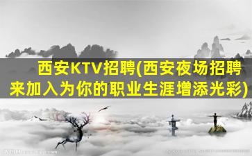 西安KTV招聘(西安夜场招聘来加入为你的职业生涯增添光彩)