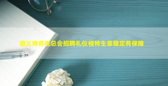 遵义商务夜总会招聘礼仪模特生意稳定有保障
